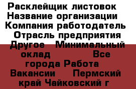 Расклейщик листовок › Название организации ­ Компания-работодатель › Отрасль предприятия ­ Другое › Минимальный оклад ­ 12 000 - Все города Работа » Вакансии   . Пермский край,Чайковский г.